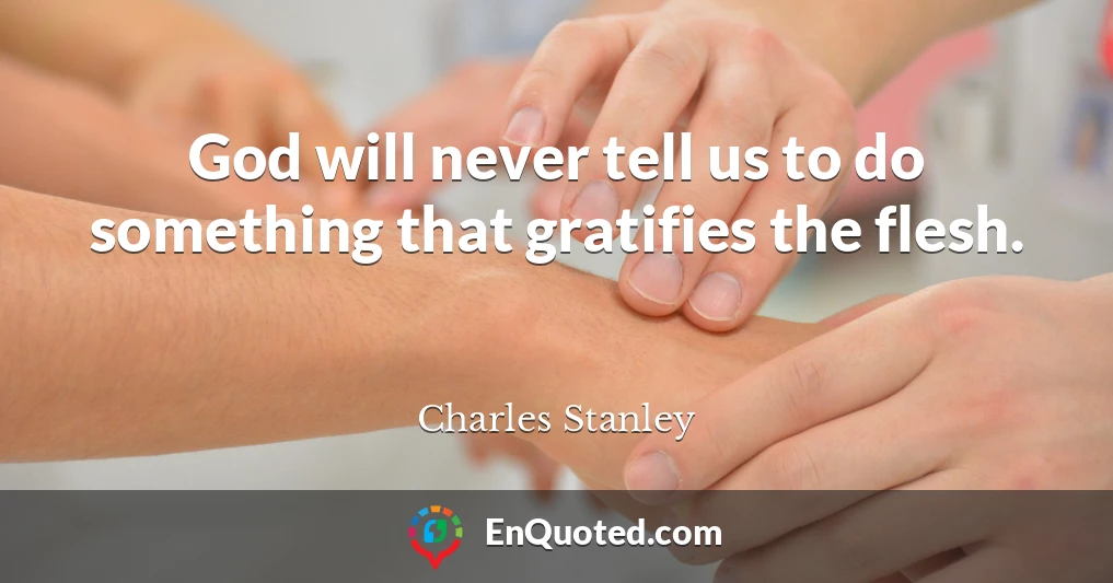 God will never tell us to do something that gratifies the flesh.
