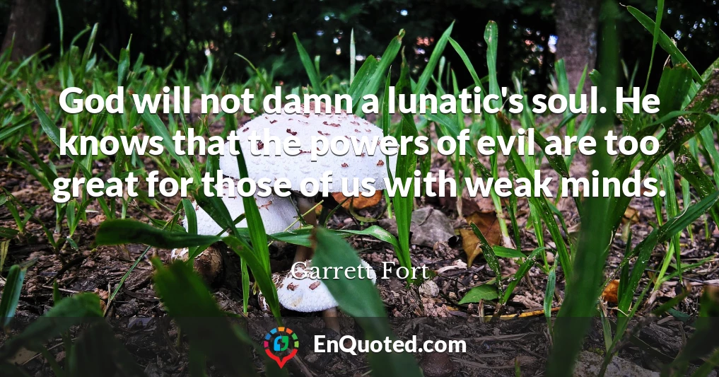 God will not damn a lunatic's soul. He knows that the powers of evil are too great for those of us with weak minds.