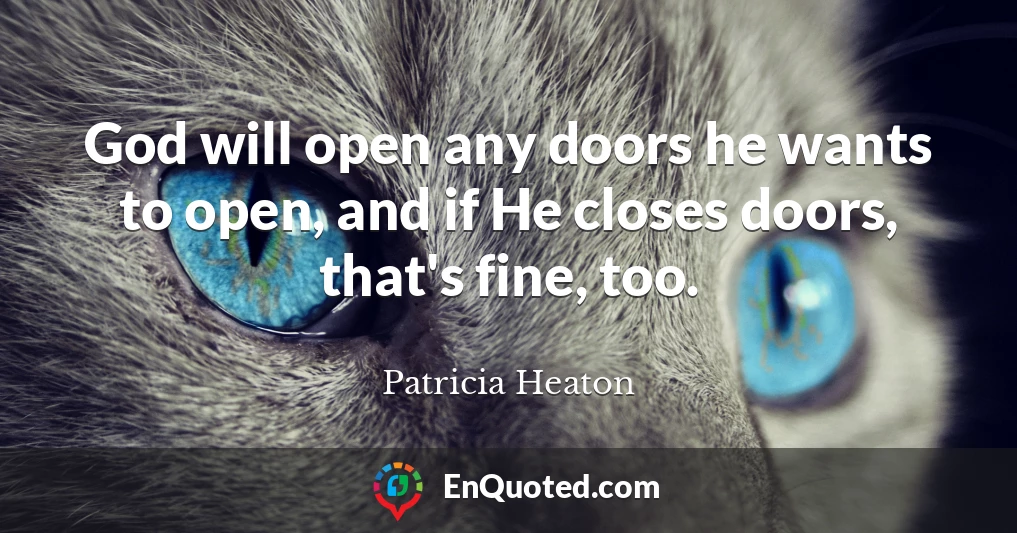 God will open any doors he wants to open, and if He closes doors, that's fine, too.