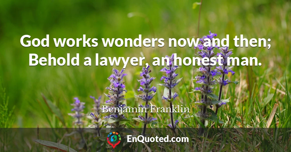 God works wonders now and then; Behold a lawyer, an honest man.