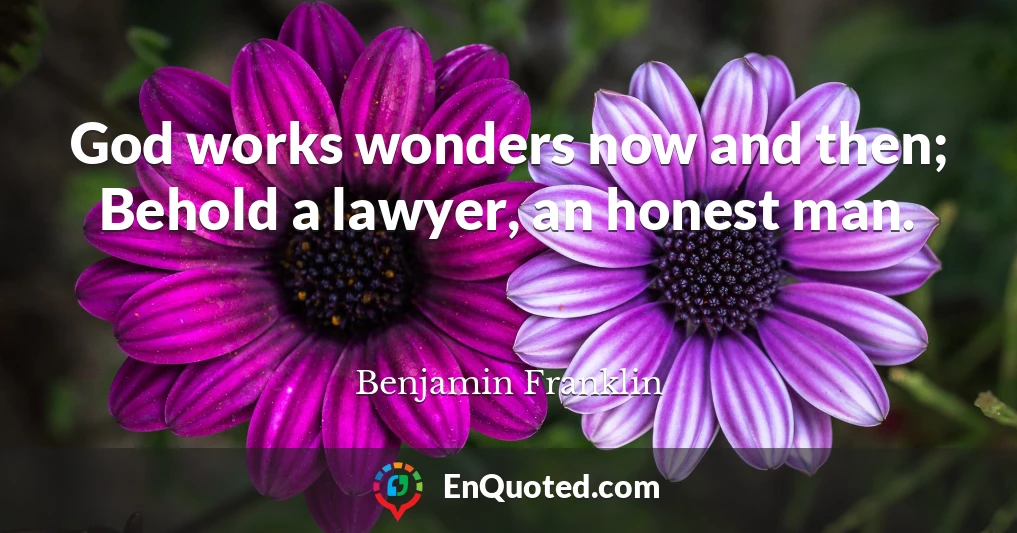 God works wonders now and then; Behold a lawyer, an honest man.