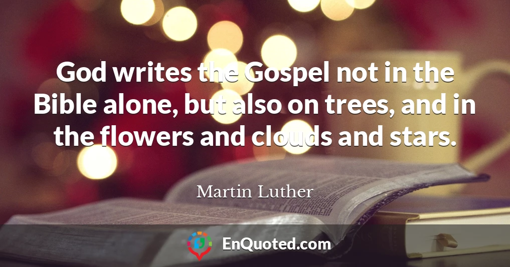 God writes the Gospel not in the Bible alone, but also on trees, and in the flowers and clouds and stars.
