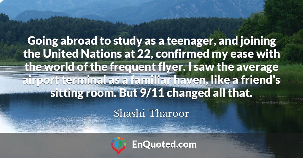 Going abroad to study as a teenager, and joining the United Nations at 22, confirmed my ease with the world of the frequent flyer. I saw the average airport terminal as a familiar haven, like a friend's sitting room. But 9/11 changed all that.