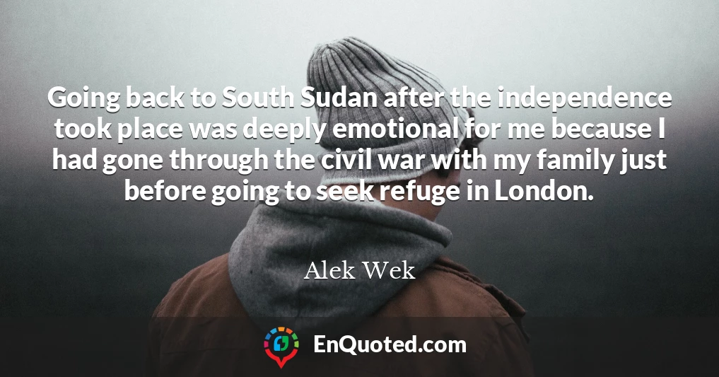 Going back to South Sudan after the independence took place was deeply emotional for me because I had gone through the civil war with my family just before going to seek refuge in London.