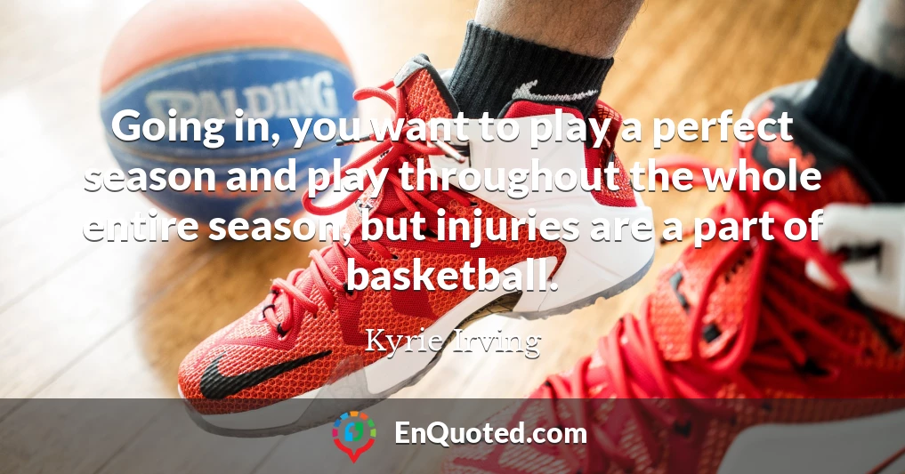 Going in, you want to play a perfect season and play throughout the whole entire season, but injuries are a part of basketball.