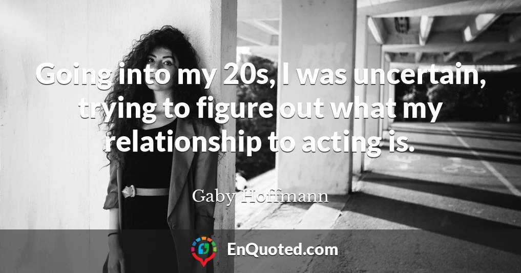 Going into my 20s, I was uncertain, trying to figure out what my relationship to acting is.
