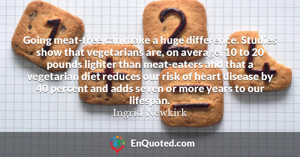 Going meat-free can make a huge difference. Studies show that vegetarians are, on average, 10 to 20 pounds lighter than meat-eaters and that a vegetarian diet reduces our risk of heart disease by 40 percent and adds seven or more years to our lifespan.
