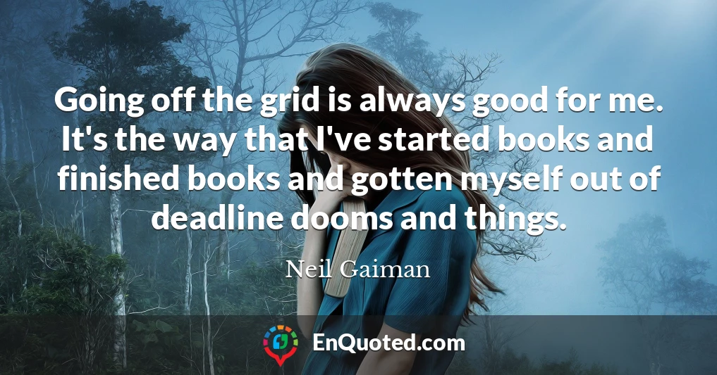 Going off the grid is always good for me. It's the way that I've started books and finished books and gotten myself out of deadline dooms and things.