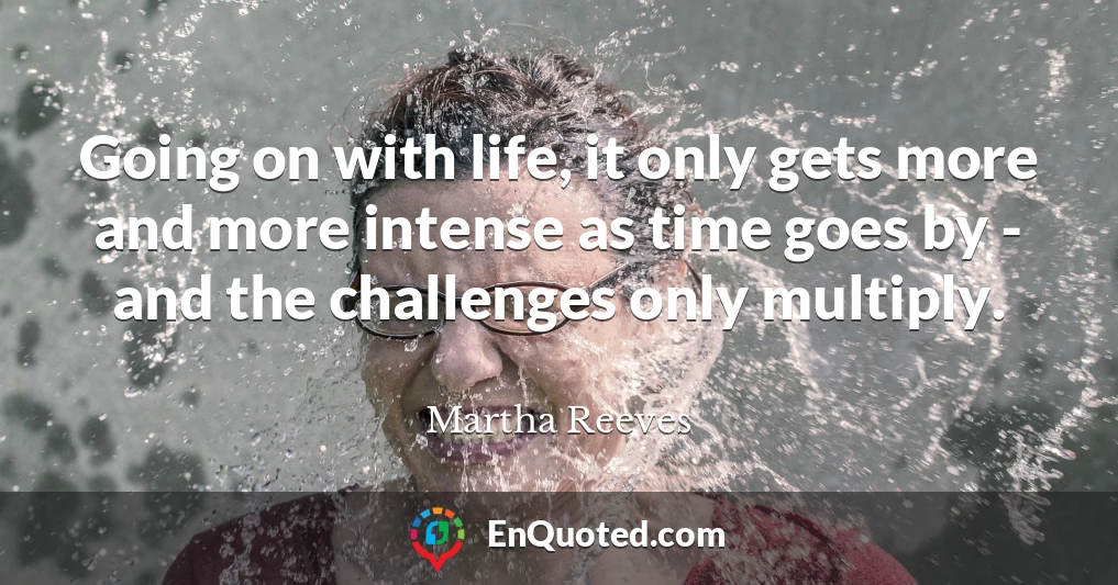 Going on with life, it only gets more and more intense as time goes by - and the challenges only multiply.