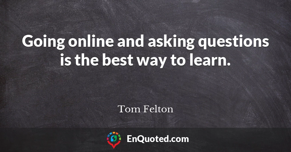 Going online and asking questions is the best way to learn.