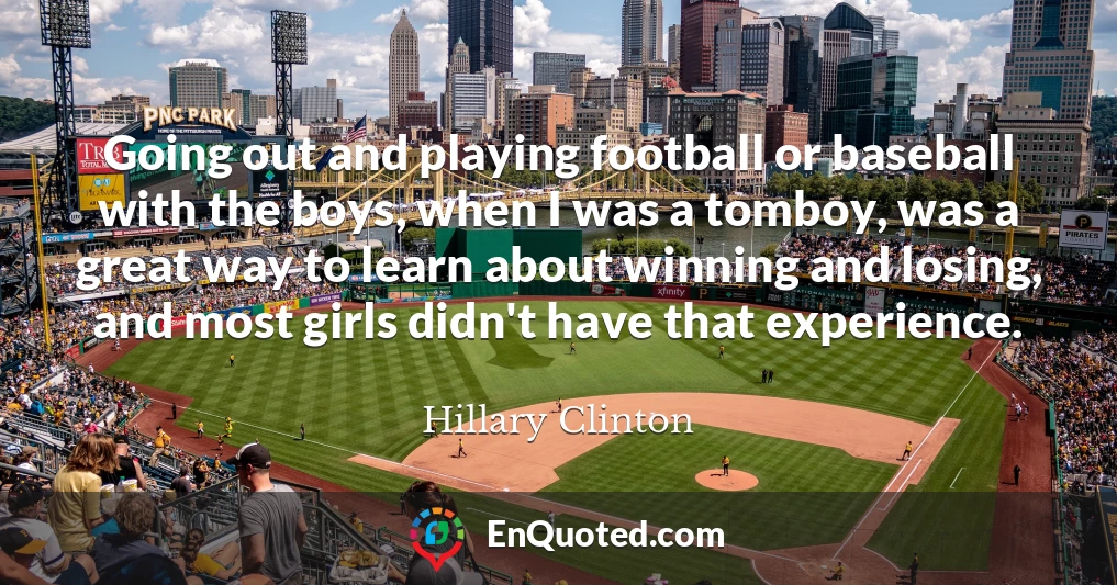 Going out and playing football or baseball with the boys, when I was a tomboy, was a great way to learn about winning and losing, and most girls didn't have that experience.