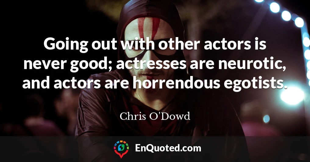 Going out with other actors is never good; actresses are neurotic, and actors are horrendous egotists.