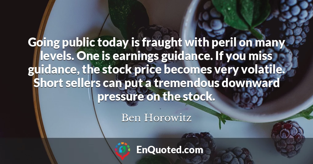 Going public today is fraught with peril on many levels. One is earnings guidance. If you miss guidance, the stock price becomes very volatile. Short sellers can put a tremendous downward pressure on the stock.