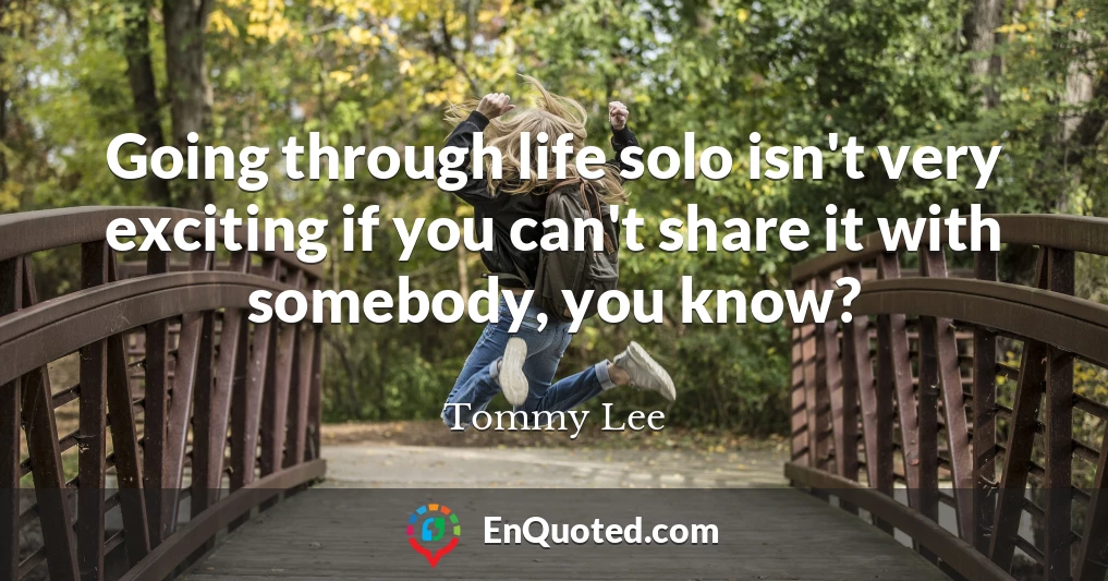 Going through life solo isn't very exciting if you can't share it with somebody, you know?