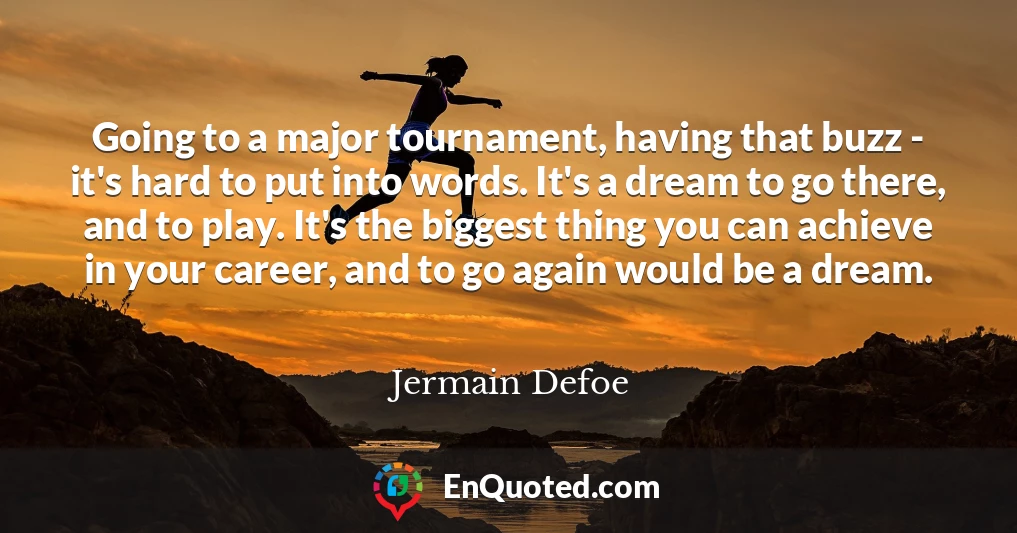 Going to a major tournament, having that buzz - it's hard to put into words. It's a dream to go there, and to play. It's the biggest thing you can achieve in your career, and to go again would be a dream.