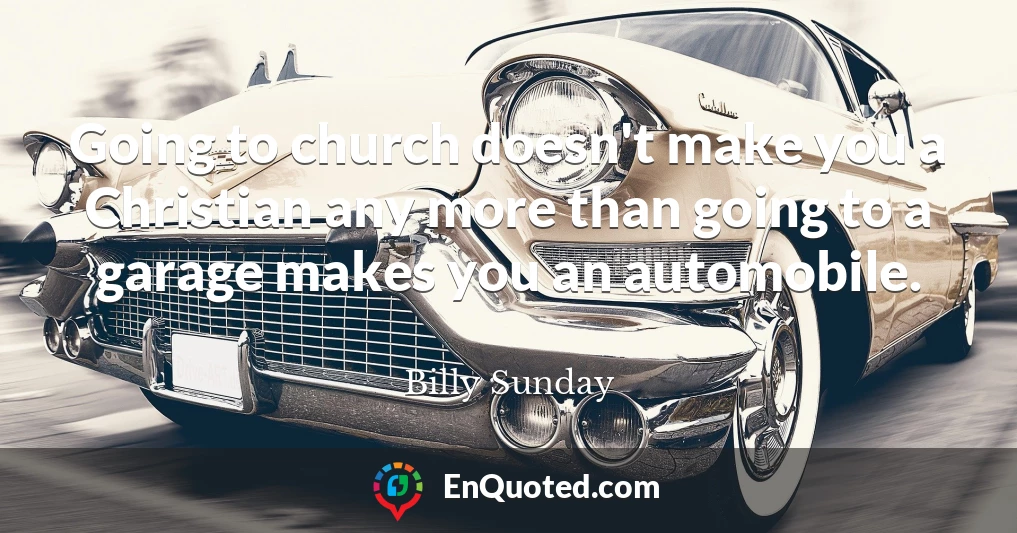 Going to church doesn't make you a Christian any more than going to a garage makes you an automobile.