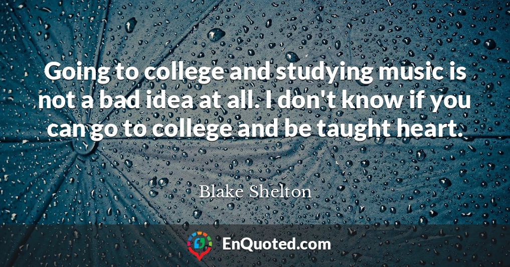 Going to college and studying music is not a bad idea at all. I don't know if you can go to college and be taught heart.