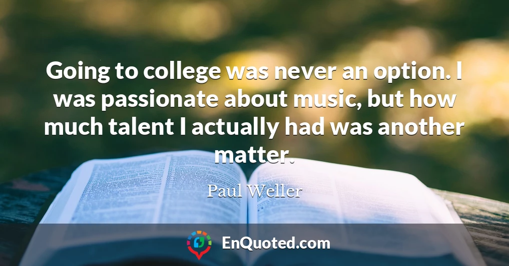 Going to college was never an option. I was passionate about music, but how much talent I actually had was another matter.