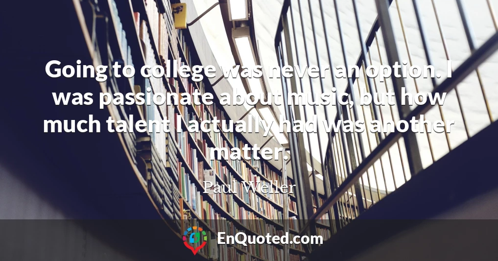 Going to college was never an option. I was passionate about music, but how much talent I actually had was another matter.