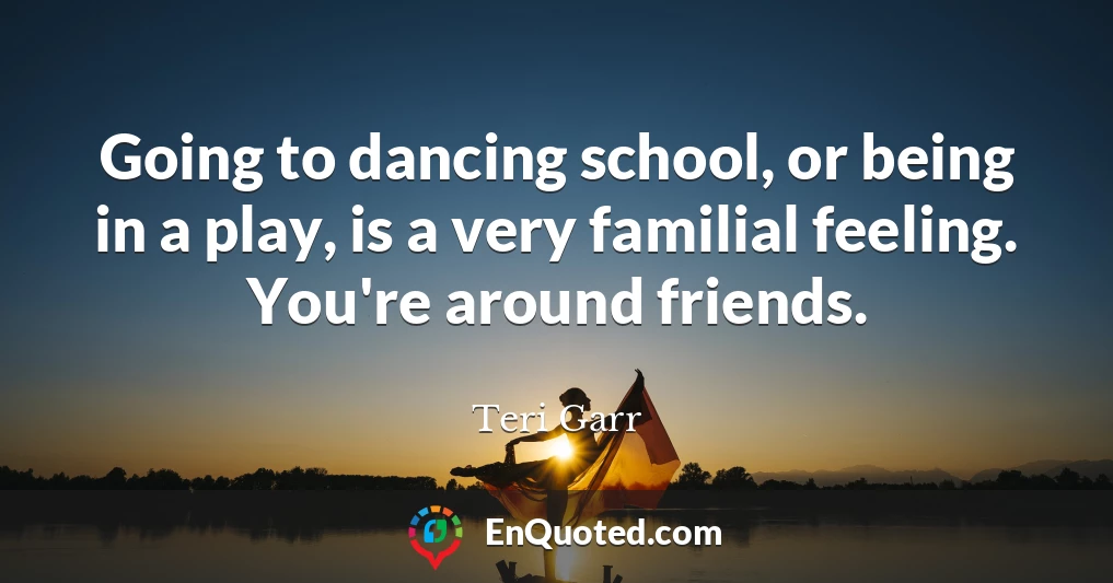 Going to dancing school, or being in a play, is a very familial feeling. You're around friends.