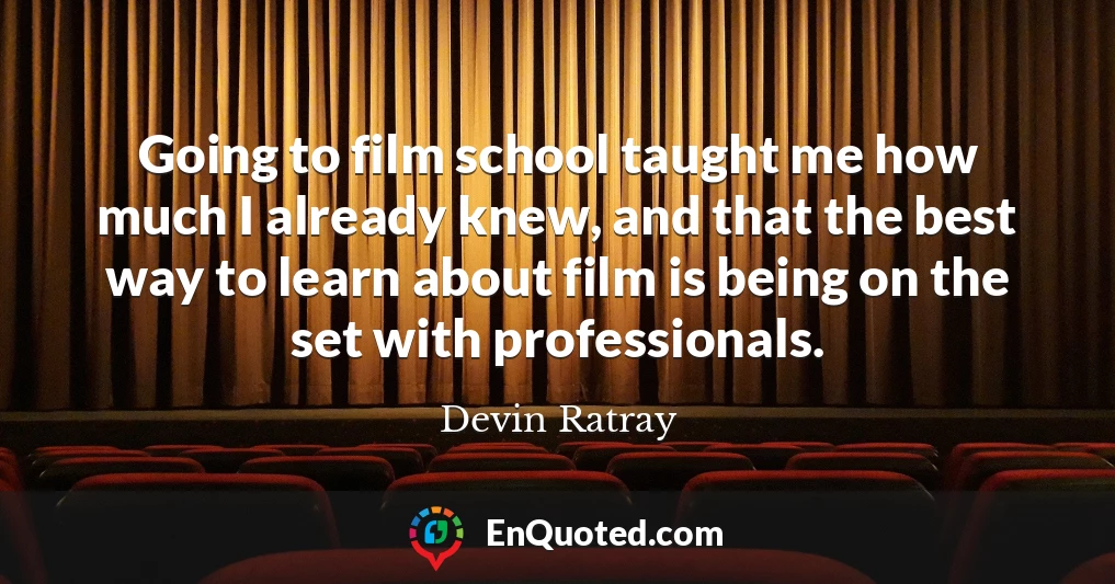 Going to film school taught me how much I already knew, and that the best way to learn about film is being on the set with professionals.