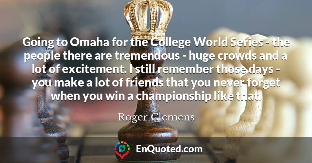 Going to Omaha for the College World Series - the people there are tremendous - huge crowds and a lot of excitement. I still remember those days - you make a lot of friends that you never forget when you win a championship like that.