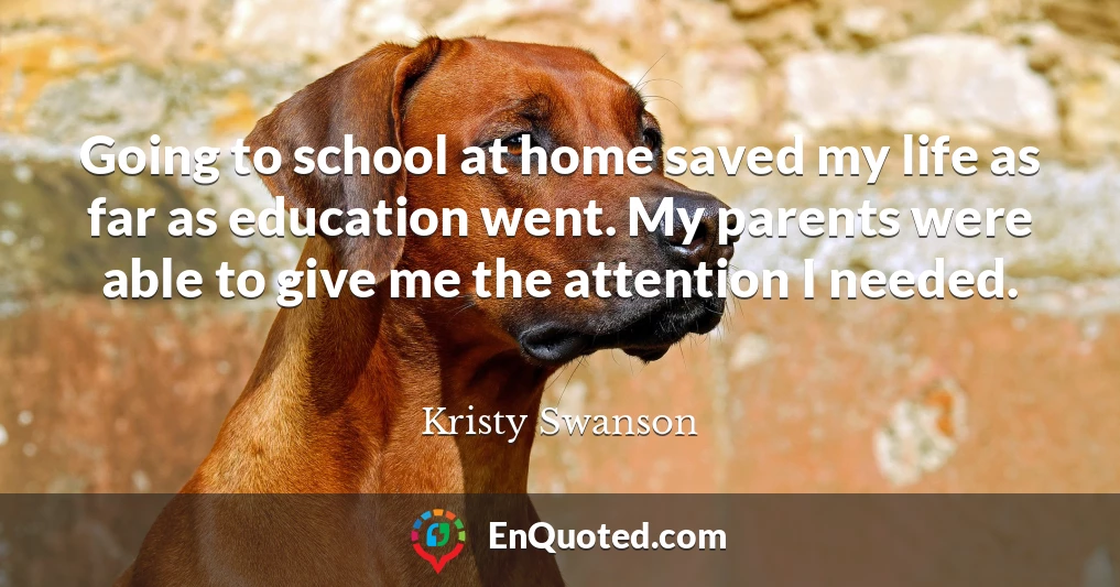 Going to school at home saved my life as far as education went. My parents were able to give me the attention I needed.
