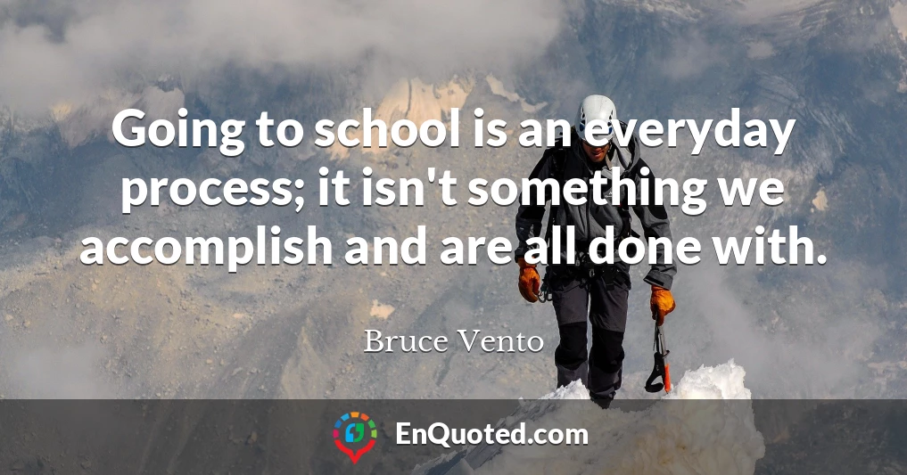 Going to school is an everyday process; it isn't something we accomplish and are all done with.