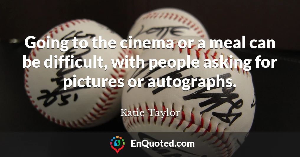 Going to the cinema or a meal can be difficult, with people asking for pictures or autographs.