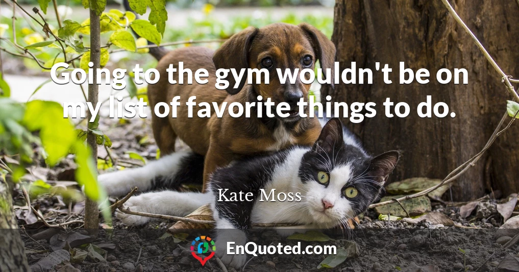 Going to the gym wouldn't be on my list of favorite things to do.