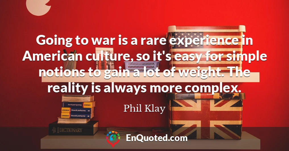 Going to war is a rare experience in American culture, so it's easy for simple notions to gain a lot of weight. The reality is always more complex.