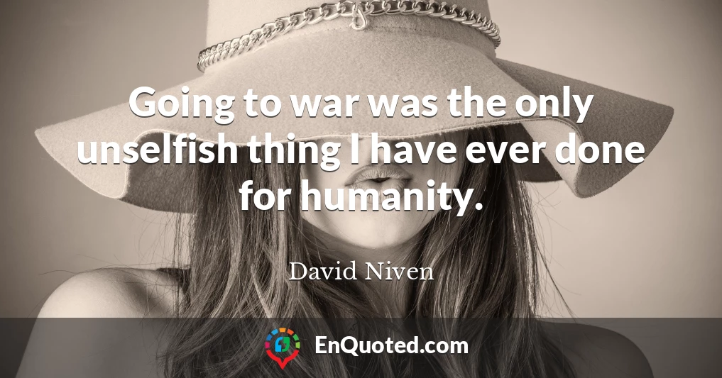 Going to war was the only unselfish thing I have ever done for humanity.