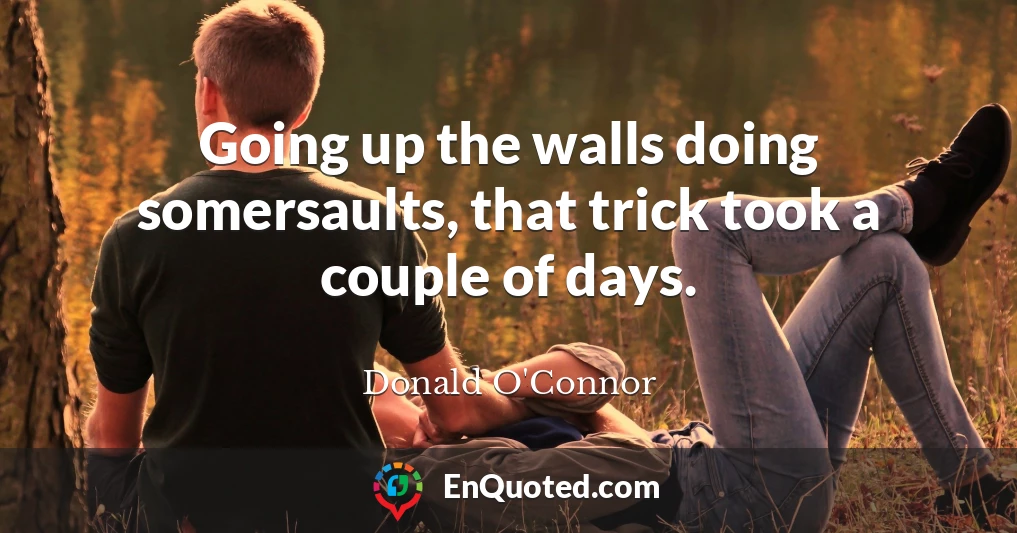 Going up the walls doing somersaults, that trick took a couple of days.