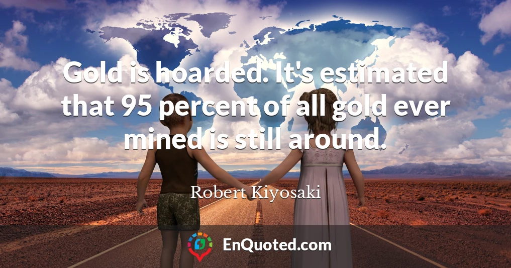 Gold is hoarded. It's estimated that 95 percent of all gold ever mined is still around.