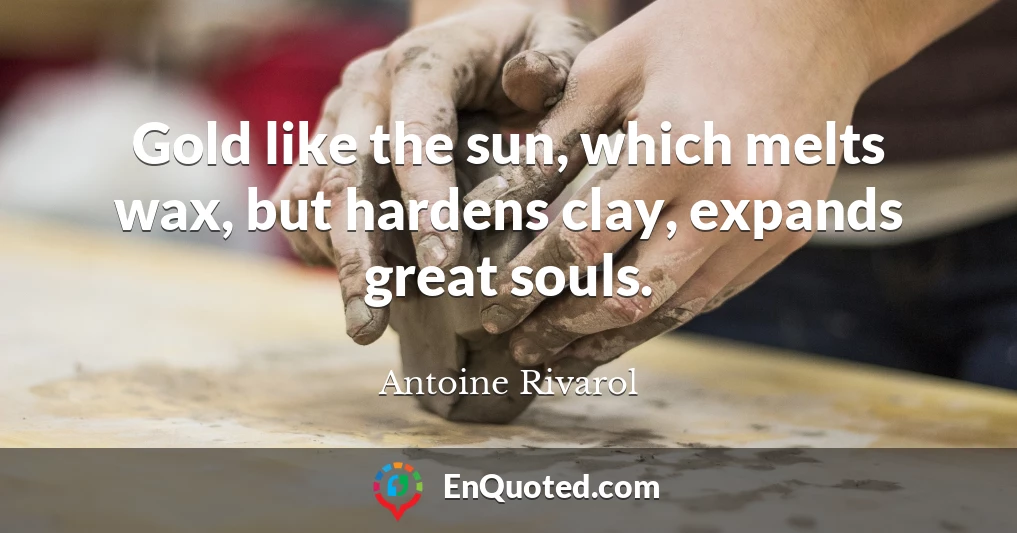 Gold like the sun, which melts wax, but hardens clay, expands great souls.