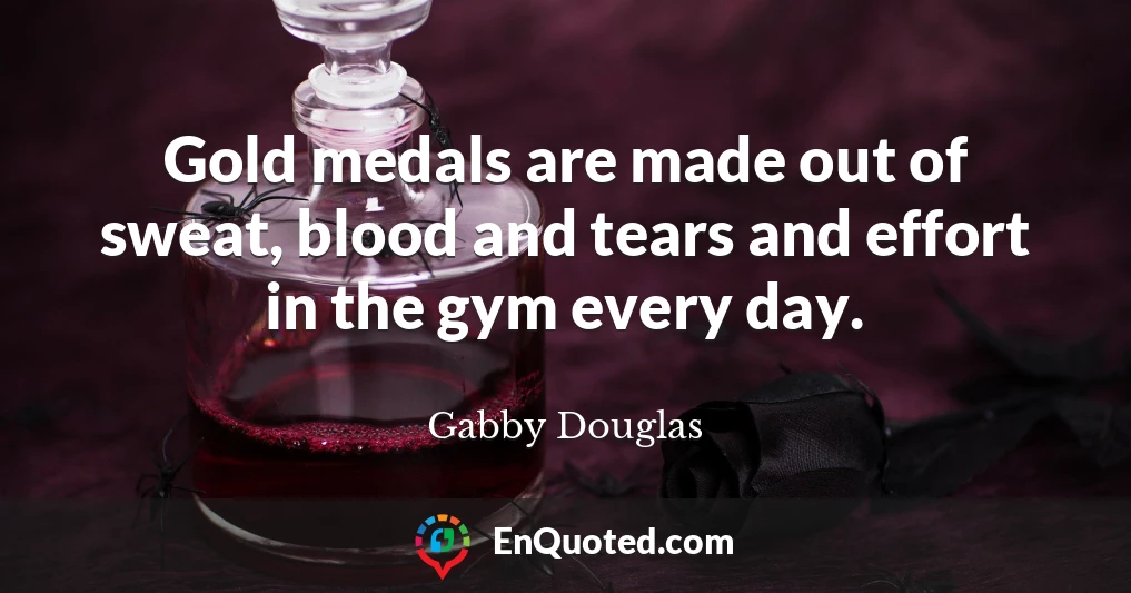 Gold medals are made out of sweat, blood and tears and effort in the gym every day.