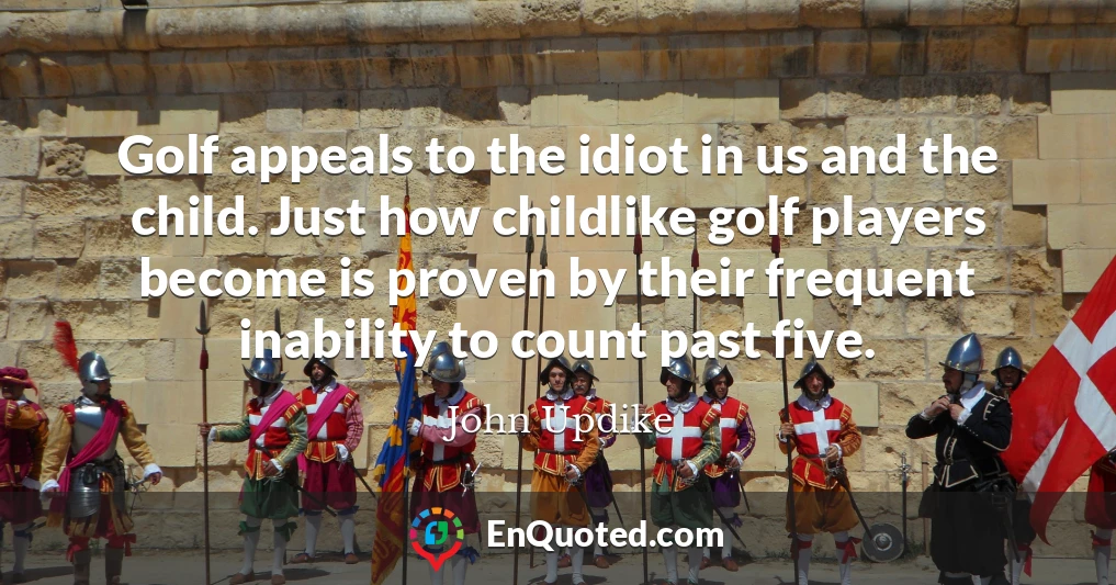 Golf appeals to the idiot in us and the child. Just how childlike golf players become is proven by their frequent inability to count past five.
