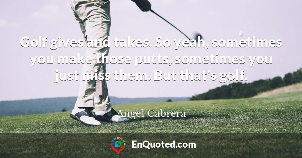 Golf gives and takes. So yeah, sometimes you make those putts, sometimes you just miss them. But that's golf.