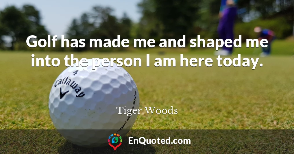 Golf has made me and shaped me into the person I am here today.