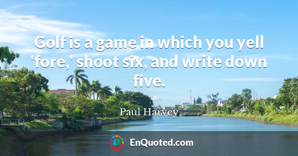 Golf is a game in which you yell 'fore,' shoot six, and write down five.