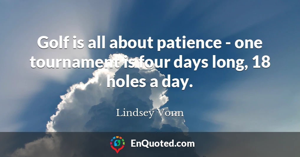 Golf is all about patience - one tournament is four days long, 18 holes a day.