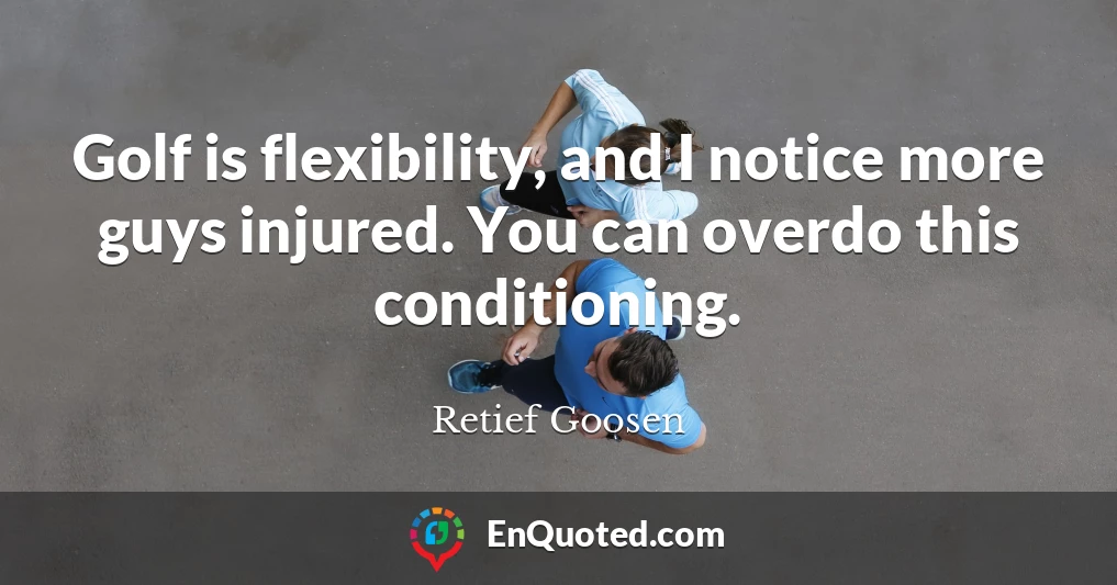 Golf is flexibility, and I notice more guys injured. You can overdo this conditioning.