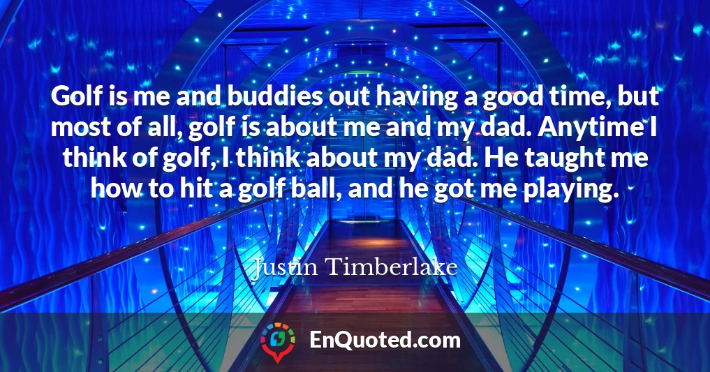 Golf is me and buddies out having a good time, but most of all, golf is about me and my dad. Anytime I think of golf, I think about my dad. He taught me how to hit a golf ball, and he got me playing.