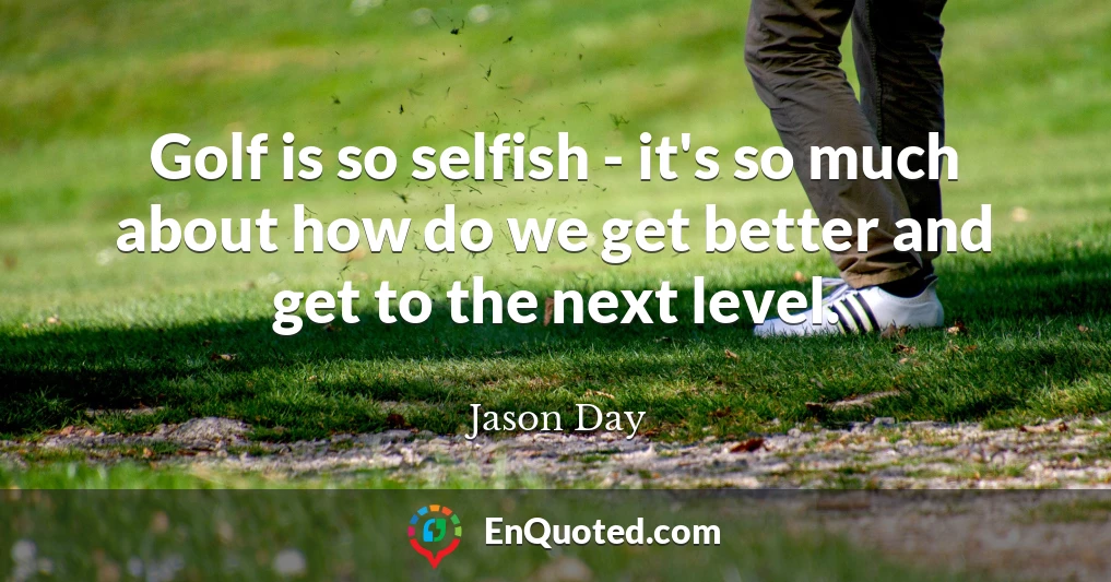 Golf is so selfish - it's so much about how do we get better and get to the next level.