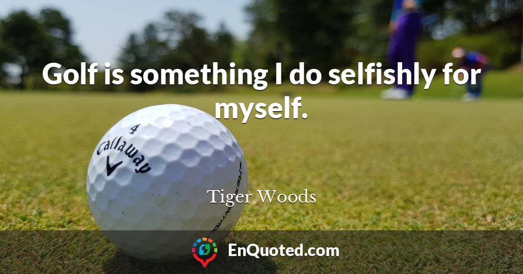 Golf is something I do selfishly for myself.