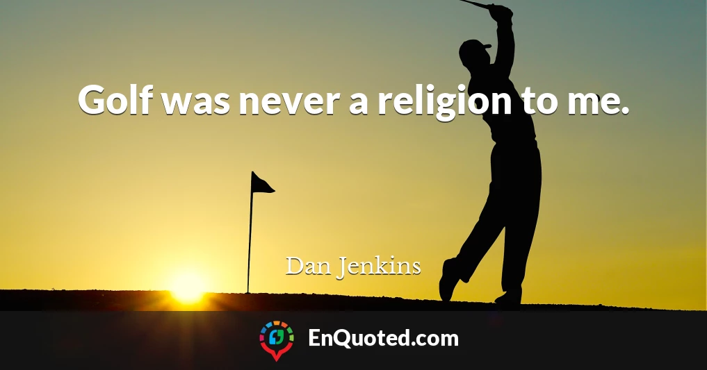 Golf was never a religion to me.