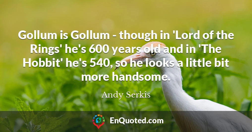 Gollum is Gollum - though in 'Lord of the Rings' he's 600 years old and in 'The Hobbit' he's 540, so he looks a little bit more handsome.