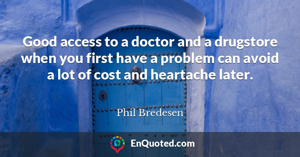Good access to a doctor and a drugstore when you first have a problem can avoid a lot of cost and heartache later.