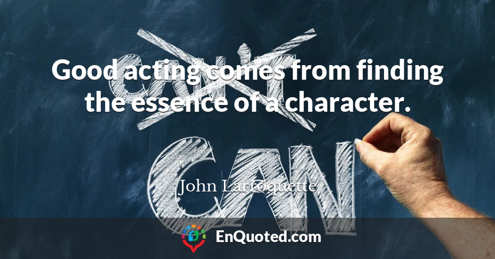 Good acting comes from finding the essence of a character.