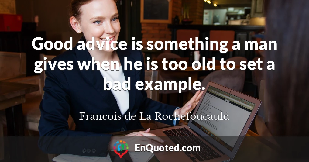 Good advice is something a man gives when he is too old to set a bad example.